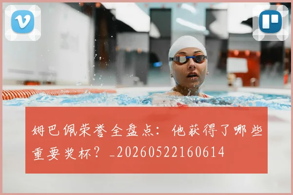 姆巴佩荣誉全盘点：他获得了哪些重要奖杯？_20260522160614
