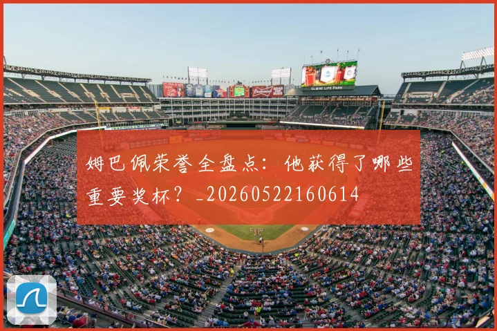 姆巴佩荣誉全盘点:他获得了哪些重要奖杯?_20260522160614