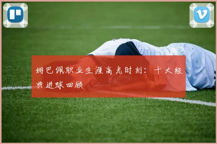 姆巴佩职业生涯高光时刻:十大经典进球回顾